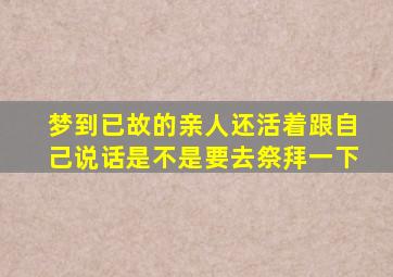 梦到已故的亲人还活着跟自己说话是不是要去祭拜一下