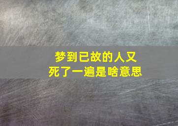 梦到已故的人又死了一遍是啥意思