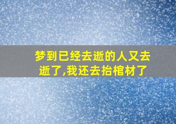 梦到已经去逝的人又去逝了,我还去抬棺材了