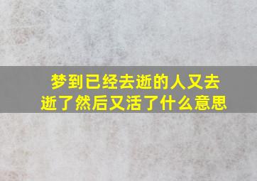 梦到已经去逝的人又去逝了然后又活了什么意思