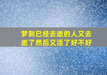 梦到已经去逝的人又去逝了然后又活了好不好