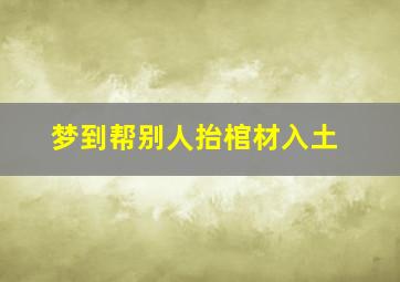 梦到帮别人抬棺材入土