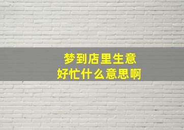 梦到店里生意好忙什么意思啊