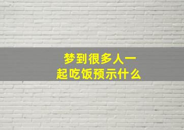 梦到很多人一起吃饭预示什么