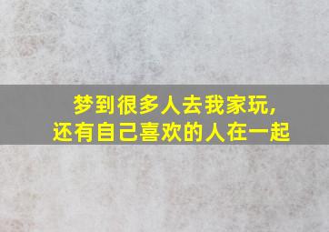 梦到很多人去我家玩,还有自己喜欢的人在一起