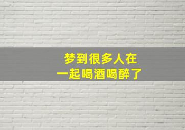 梦到很多人在一起喝酒喝醉了