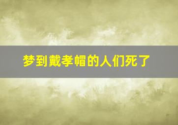 梦到戴孝帽的人们死了