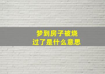 梦到房子被烧过了是什么意思