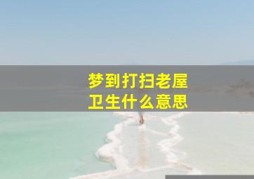 梦到打扫老屋卫生什么意思