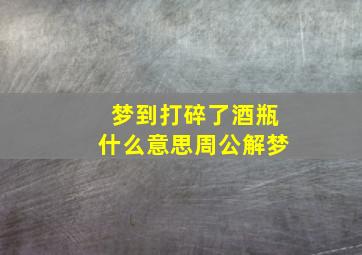 梦到打碎了酒瓶什么意思周公解梦