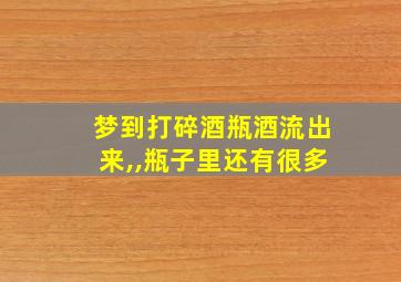 梦到打碎酒瓶酒流出来,,瓶子里还有很多