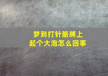 梦到打针胳膊上起个大泡怎么回事