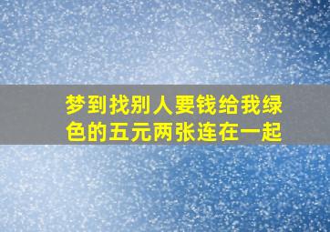 梦到找别人要钱给我绿色的五元两张连在一起