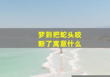 梦到把蛇头咬断了寓意什么