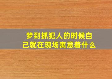 梦到抓犯人的时候自己就在现场寓意着什么