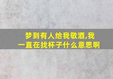 梦到有人给我敬酒,我一直在找杯子什么意思啊