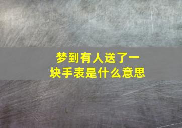 梦到有人送了一块手表是什么意思