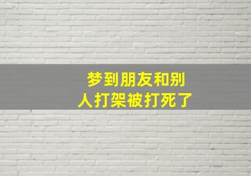 梦到朋友和别人打架被打死了