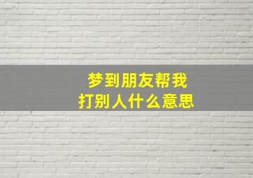 梦到朋友帮我打别人什么意思