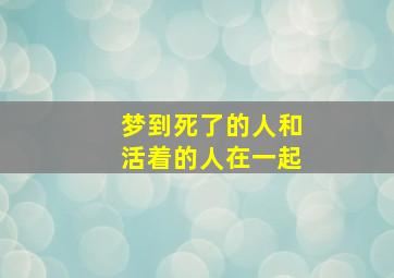 梦到死了的人和活着的人在一起