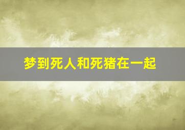 梦到死人和死猪在一起