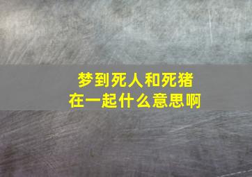 梦到死人和死猪在一起什么意思啊