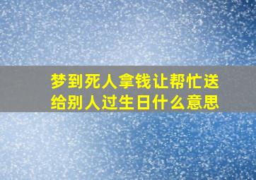 梦到死人拿钱让帮忙送给别人过生日什么意思