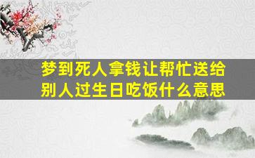 梦到死人拿钱让帮忙送给别人过生日吃饭什么意思