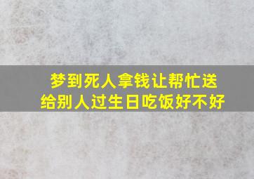 梦到死人拿钱让帮忙送给别人过生日吃饭好不好