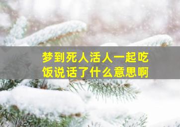 梦到死人活人一起吃饭说话了什么意思啊