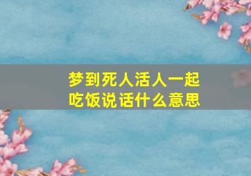 梦到死人活人一起吃饭说话什么意思