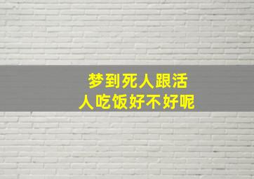 梦到死人跟活人吃饭好不好呢