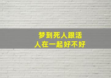 梦到死人跟活人在一起好不好