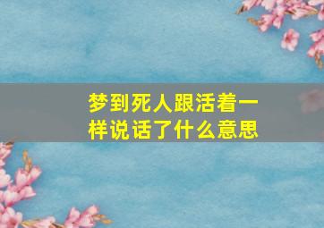 梦到死人跟活着一样说话了什么意思