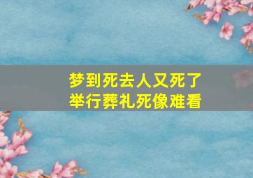 梦到死去人又死了举行葬礼死像难看