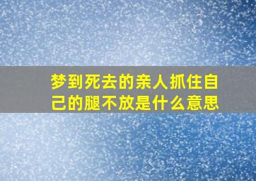 梦到死去的亲人抓住自己的腿不放是什么意思