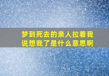 梦到死去的亲人拉着我说想我了是什么意思啊