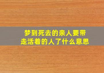 梦到死去的亲人要带走活着的人了什么意思