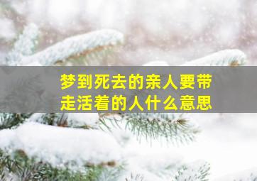 梦到死去的亲人要带走活着的人什么意思