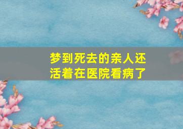 梦到死去的亲人还活着在医院看病了