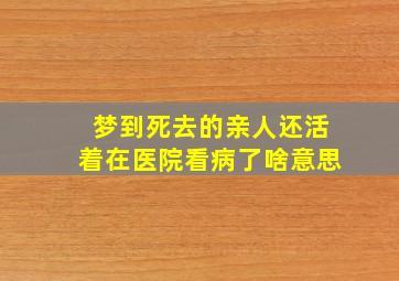 梦到死去的亲人还活着在医院看病了啥意思