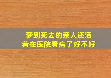 梦到死去的亲人还活着在医院看病了好不好