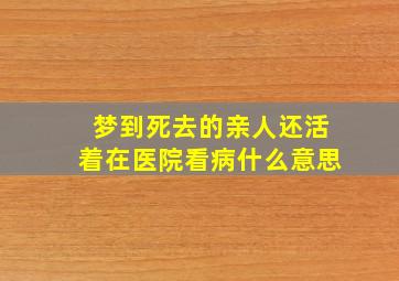 梦到死去的亲人还活着在医院看病什么意思