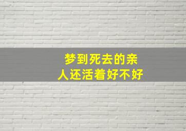 梦到死去的亲人还活着好不好