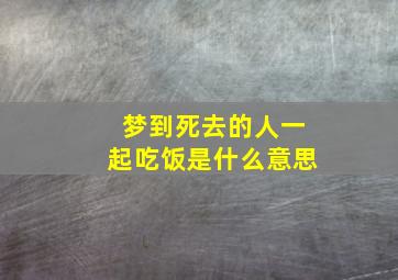 梦到死去的人一起吃饭是什么意思