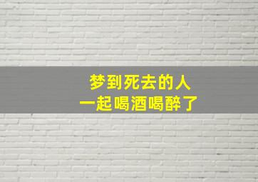 梦到死去的人一起喝酒喝醉了