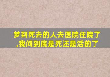 梦到死去的人去医院住院了,我问到底是死还是活的了