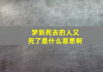 梦到死去的人又死了是什么意思啊