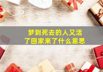 梦到死去的人又活了回家来了什么意思