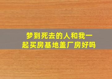 梦到死去的人和我一起买房基地盖厂房好吗